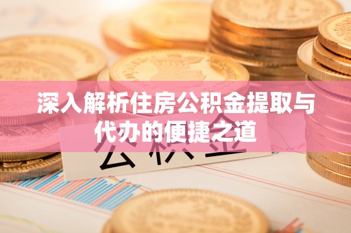 威宁深入解析住房公积金提取与代办的便捷之道