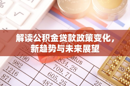 威宁解读公积金贷款政策变化，新趋势与未来展望