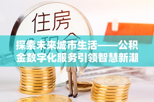 威宁探索未来城市生活——公积金数字化服务引领智慧新潮流