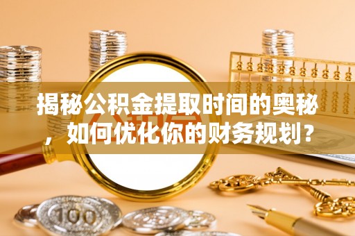 威宁揭秘公积金提取时间的奥秘，如何优化你的财务规划？