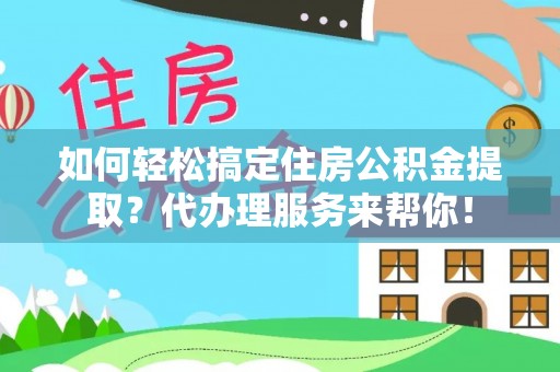 威宁如何轻松搞定住房公积金提取？代办理服务来帮你！