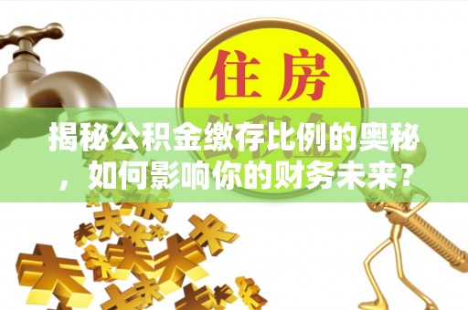 威宁揭秘公积金缴存比例的奥秘，如何影响你的财务未来？