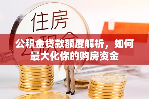 威宁公积金贷款额度解析，如何最大化你的购房资金