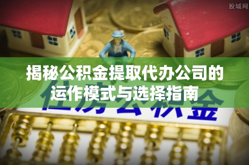 威宁揭秘公积金提取代办公司的运作模式与选择指南