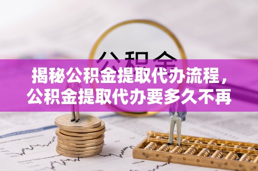 威宁揭秘公积金提取代办流程，公积金提取代办要多久不再是谜题