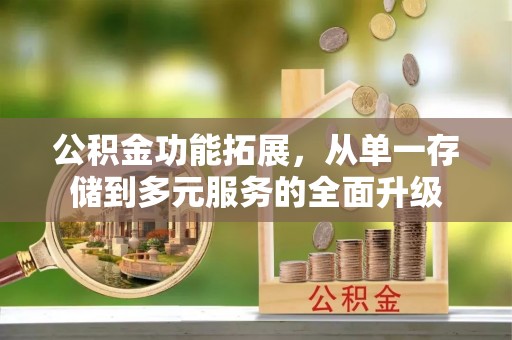 威宁公积金功能拓展，从单一存储到多元服务的全面升级