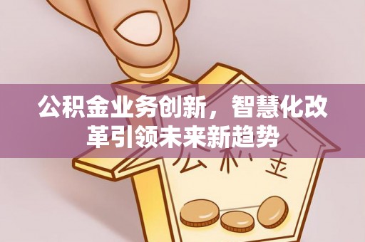 威宁公积金业务创新，智慧化改革引领未来新趋势