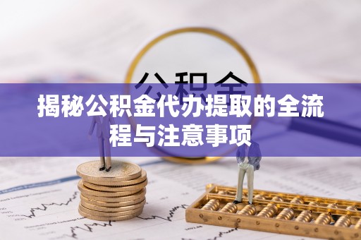 威宁揭秘公积金代办提取的全流程与注意事项