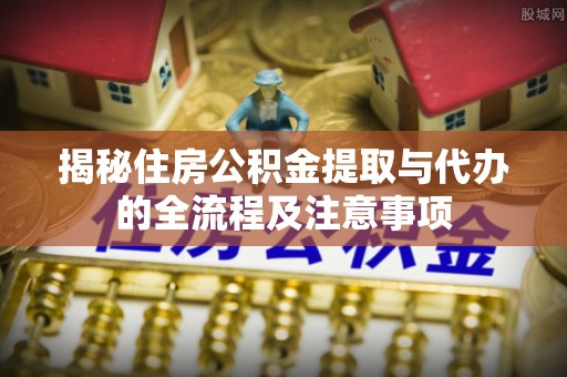 威宁揭秘住房公积金提取与代办的全流程及注意事项