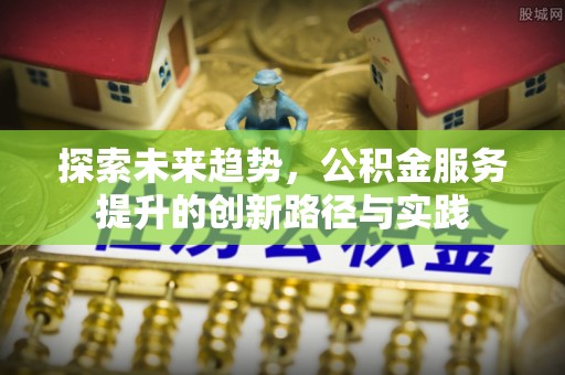 威宁探索未来趋势，公积金服务提升的创新路径与实践
