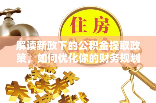 威宁解读新政下的公积金提取政策，如何优化你的财务规划