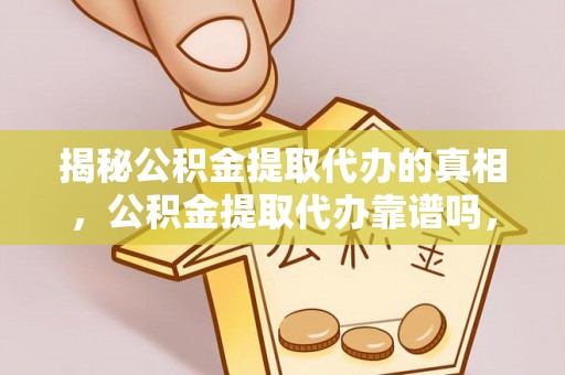 威宁揭秘公积金提取代办的真相，公积金提取代办靠谱吗，如何选择专业服务？