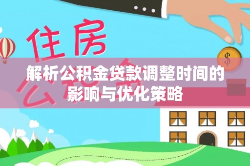威宁解析公积金贷款调整时间的影响与优化策略
