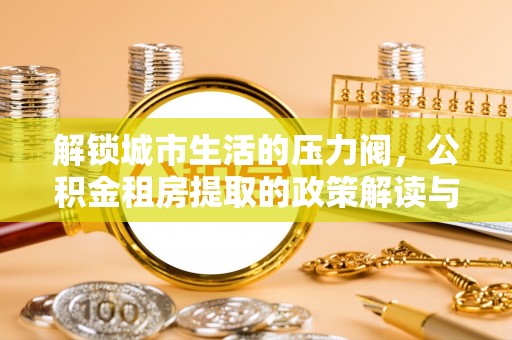 威宁解锁城市生活的压力阀，公积金租房提取的政策解读与实践指南