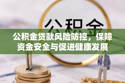 威宁公积金贷款风险防控，保障资金安全与促进健康发展