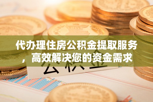 威宁代办理住房公积金提取服务，高效解决您的资金需求