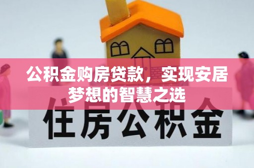 威宁公积金购房贷款，实现安居梦想的智慧之选