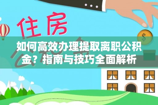 威宁如何高效办理提取离职公积金？指南与技巧全面解析