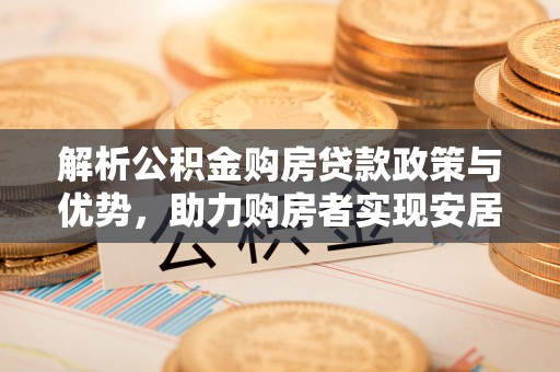 威宁解析公积金购房贷款政策与优势，助力购房者实现安居梦想