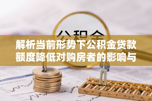 威宁解析当前形势下公积金贷款额度降低对购房者的影响与应对策略