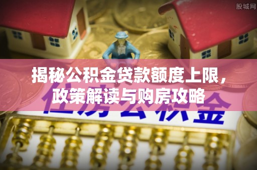 威宁揭秘公积金贷款额度上限，政策解读与购房攻略