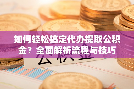 威宁如何轻松搞定代办提取公积金？全面解析流程与技巧