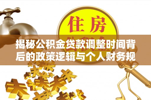 威宁揭秘公积金贷款调整时间背后的政策逻辑与个人财务规划