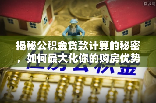 威宁揭秘公积金贷款计算的秘密，如何最大化你的购房优势