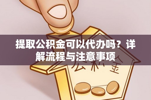 威宁提取公积金可以代办吗？详解流程与注意事项