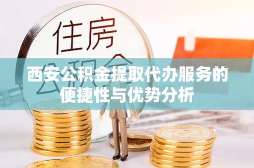 威宁西安公积金提取代办服务的便捷性与优势分析
