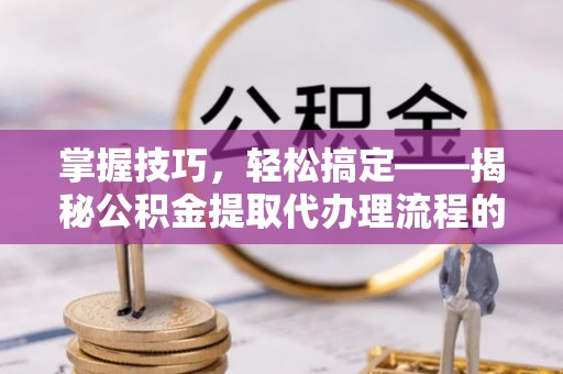 威宁掌握技巧，轻松搞定——揭秘公积金提取代办理流程的关键步骤