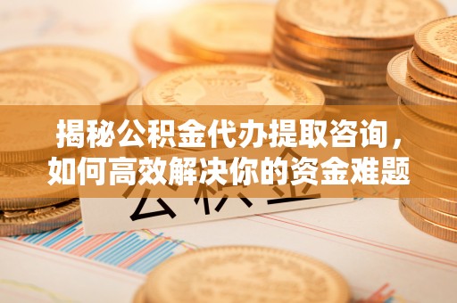 威宁揭秘公积金代办提取咨询，如何高效解决你的资金难题