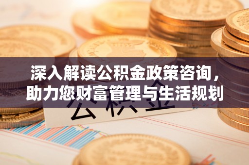 威宁深入解读公积金政策咨询，助力您财富管理与生活规划