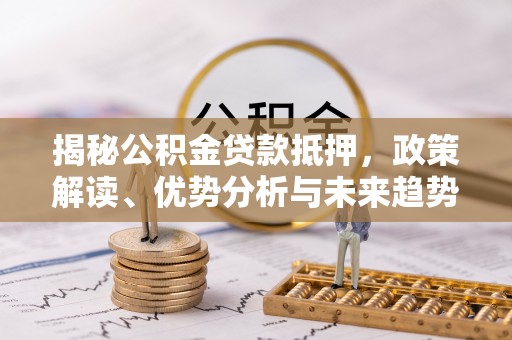 威宁揭秘公积金贷款抵押，政策解读、优势分析与未来趋势