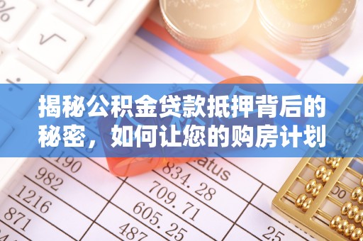威宁揭秘公积金贷款抵押背后的秘密，如何让您的购房计划更轻松？