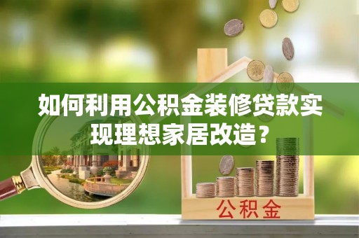 威宁如何利用公积金装修贷款实现理想家居改造？