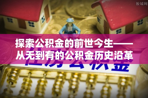 威宁探索公积金的前世今生——从无到有的公积金历史沿革