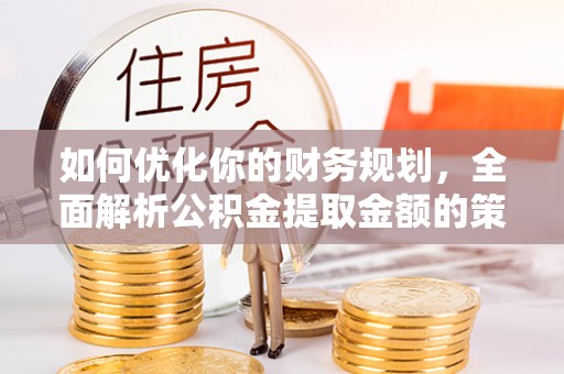 威宁如何优化你的财务规划，全面解析公积金提取金额的策略与技巧