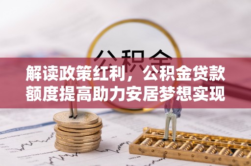 威宁解读政策红利，公积金贷款额度提高助力安居梦想实现
