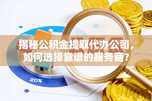 威宁揭秘公积金提取代办公司，如何选择靠谱的服务商？