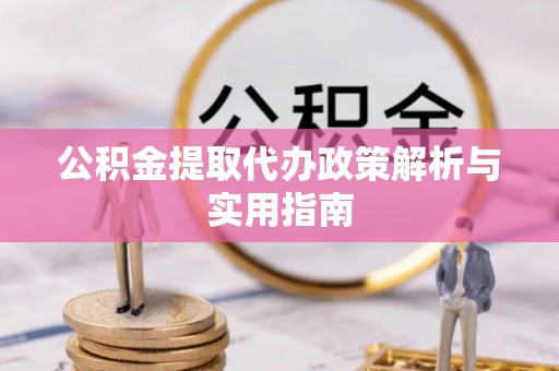 威宁公积金提取代办政策解析与实用指南