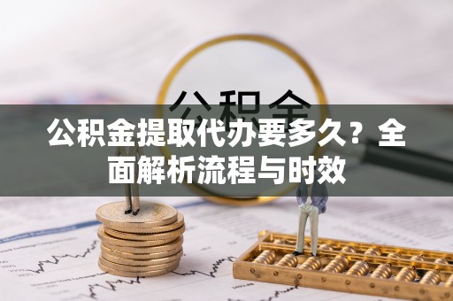 威宁公积金提取代办要多久？全面解析流程与时效