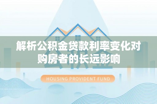 威宁解析公积金贷款利率变化对购房者的长远影响