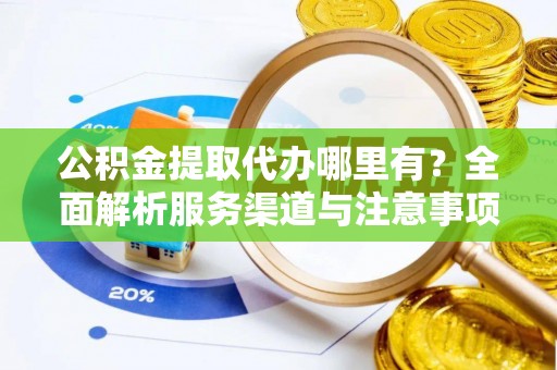 威宁公积金提取代办哪里有？全面解析服务渠道与注意事项