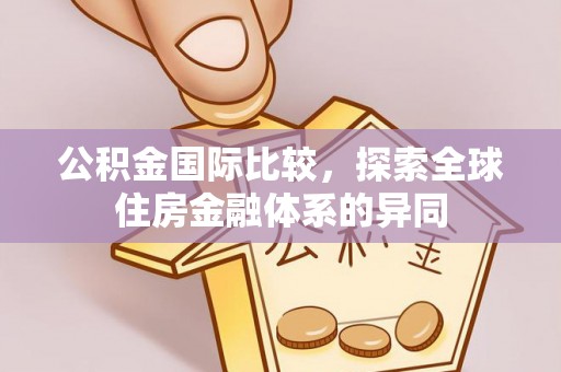 威宁公积金国际比较，探索全球住房金融体系的异同
