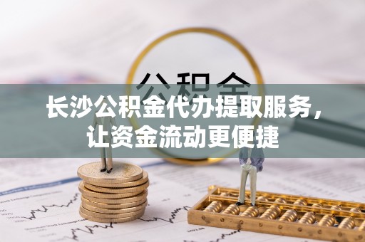威宁长沙公积金代办提取服务，让资金流动更便捷