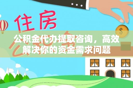 威宁公积金代办提取咨询，高效解决你的资金需求问题