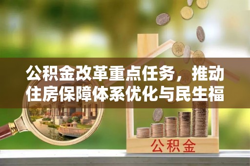 威宁公积金改革重点任务，推动住房保障体系优化与民生福祉提升