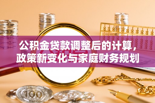 威宁公积金贷款调整后的计算，政策新变化与家庭财务规划