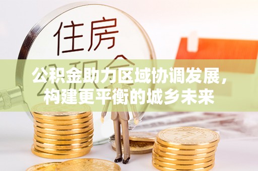 威宁公积金助力区域协调发展，构建更平衡的城乡未来